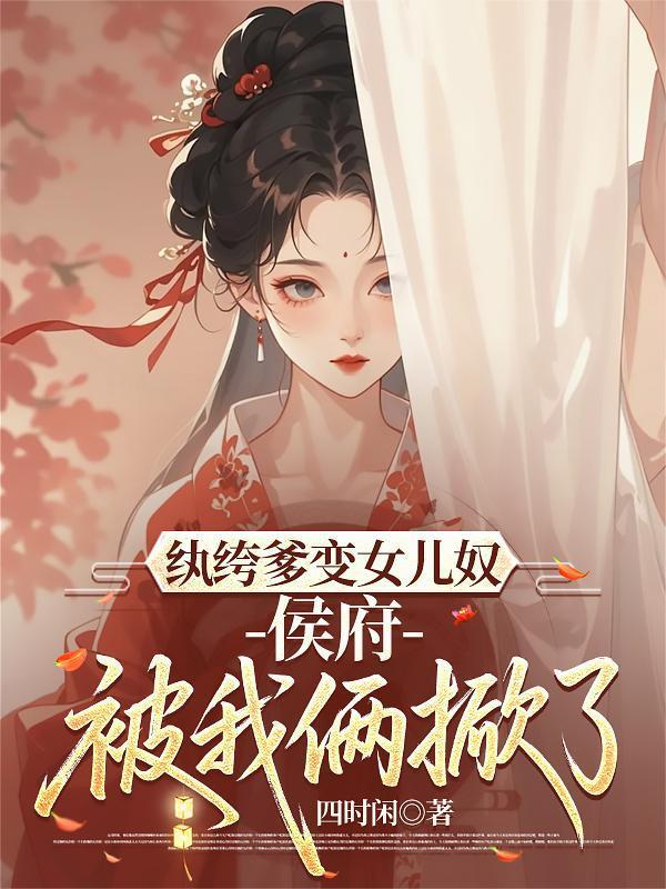 紈绔爹變女兒奴，侯府被我倆掀了